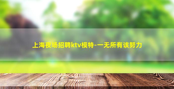 上海夜场招聘ktv模特-一无所有该努力