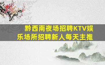 黔西南夜场招聘KTV娱乐场所招聘新人每天主推